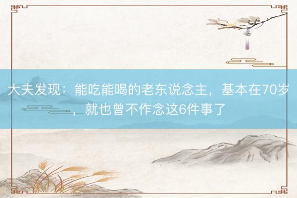 大夫发现：能吃能喝的老东说念主，基本在70岁，就也曾不作念这6件事了