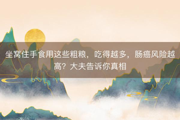 坐窝住手食用这些粗粮，吃得越多，肠癌风险越高？大夫告诉你真相