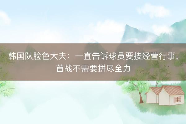 韩国队脸色大夫：一直告诉球员要按经营行事，首战不需要拼尽全力