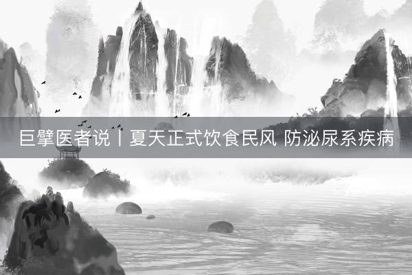 巨擘医者说丨夏天正式饮食民风 防泌尿系疾病