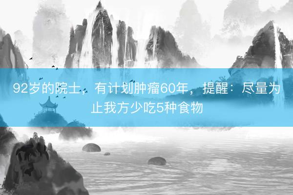 92岁的院士，有计划肿瘤60年，提醒：尽量为止我方少吃5种食物