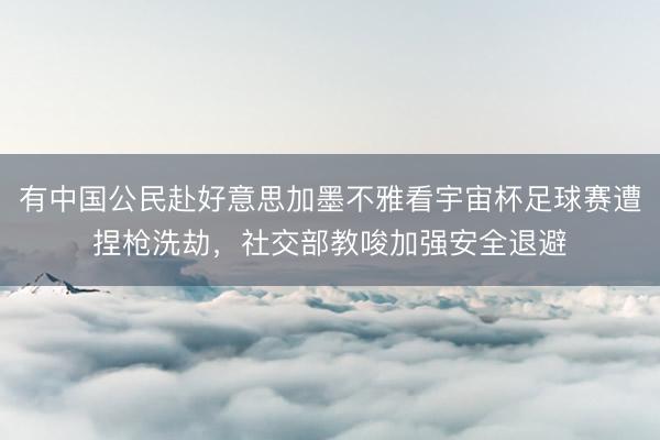 有中国公民赴好意思加墨不雅看宇宙杯足球赛遭捏枪洗劫，社交部教唆加强安全退避