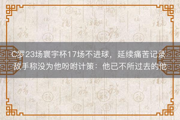 C罗23场寰宇杯17场不进球，延续痛苦记录 敌手称没为他吩咐计策：他已不所过去的他