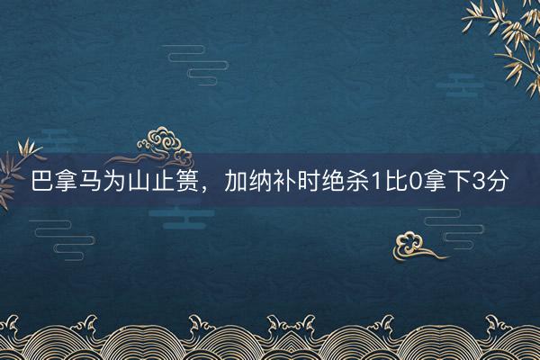巴拿马为山止篑,加纳补时绝杀1比0拿下3分