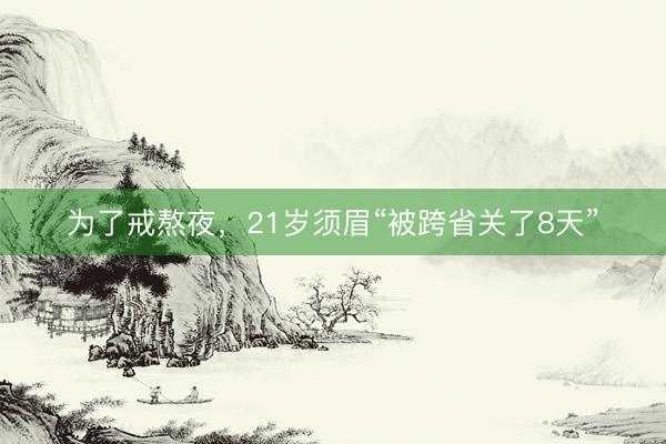 为了戒熬夜，21岁须眉“被跨省关了8天”