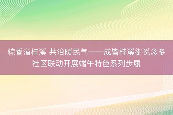 粽香溢桂溪 共治暖民气——成皆桂溪街说念多社区联动开展端午特色系列步履