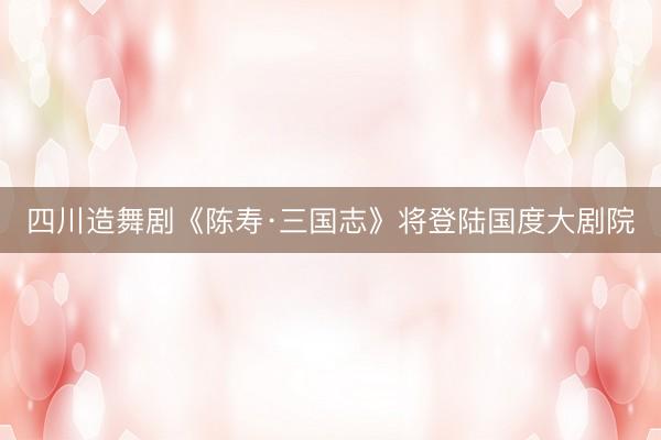 四川造舞剧《陈寿·三国志》将登陆国度大剧院