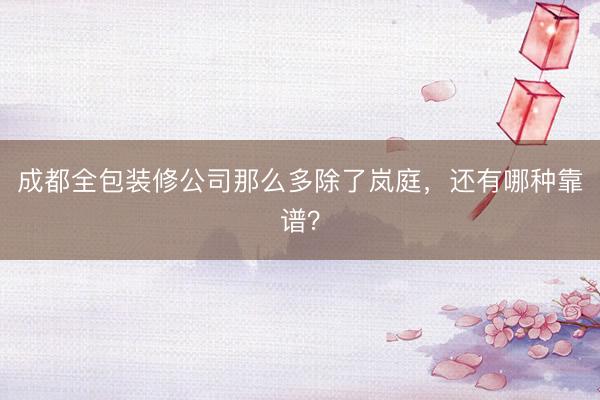 成都全包装修公司那么多除了岚庭，还有哪种靠谱？