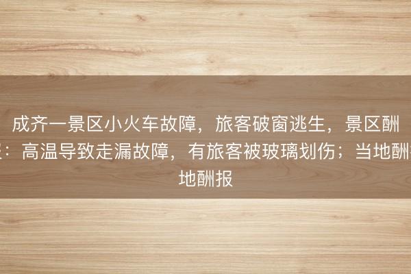 成齐一景区小火车故障，旅客破窗逃生，景区酬报：高温导致走漏故障，有旅客被玻璃划伤；当地酬报