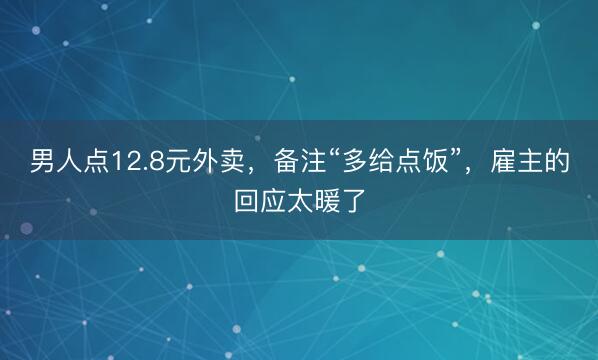 男人点12.8元外卖,备注“多给点饭”,雇主的回应太暖了