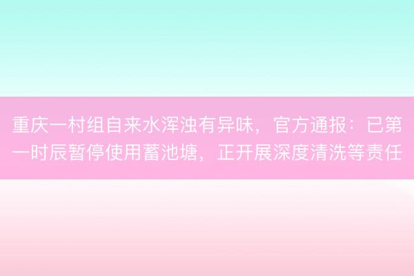 重庆一村组自来水浑浊有异味，官方通报：已第一时辰暂停使用蓄池塘，正开展深度清洗等责任