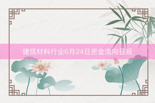 建筑材料行业6月24日资金流向日报