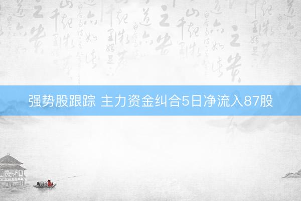 强势股跟踪 主力资金纠合5日净流入87股