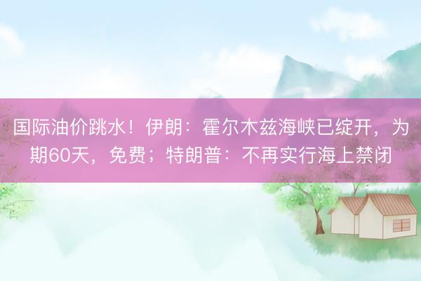 国际油价跳水！伊朗：霍尔木兹海峡已绽开，为期60天，免费；特朗普：不再实行海上禁闭