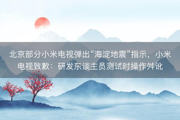 北京部分小米电视弹出“海淀地震”指示，小米电视致歉：研发东谈主员测试时操作舛讹