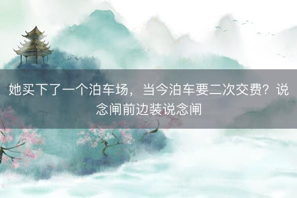 她买下了一个泊车场，当今泊车要二次交费？说念闸前边装说念闸